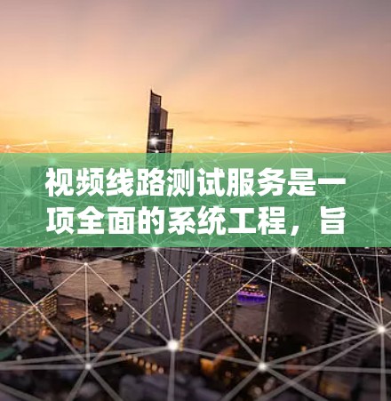 视频线路测试服务是一项全面的系统工程，旨在确保视频信号传输系统的正常运作。以下是对该服务的详细分析和步骤说明