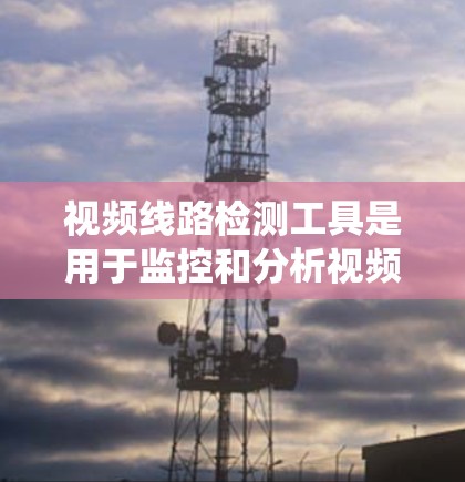 视频线路检测工具是用于监控和分析视频信号的设备或软件，广泛应用于实时监控、视频分析和自动化处理等领域。以下是对这些工具的系统总结
