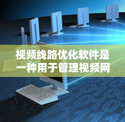 视频线路优化软件是一种用于管理视频网络、视频流和视频应用的软件工具，广泛应用于多个领域。以下是关于该软件的详细介绍