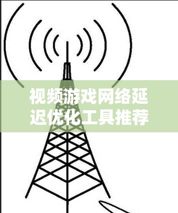 视频游戏网络延迟优化工具推荐，从硬件到软件的最佳选择