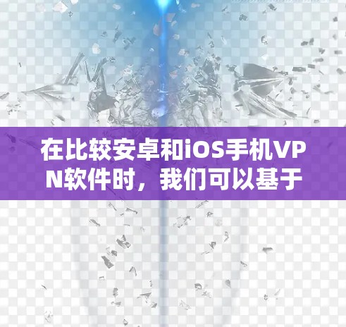 在比较安卓和iOS手机VPN软件时，我们可以基于多个方面进行分析，以帮助用户做出明智的选择