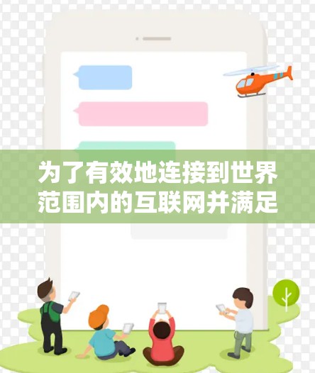 为了有效地连接到世界范围内的互联网并满足您的需求，以下是一步步的建议