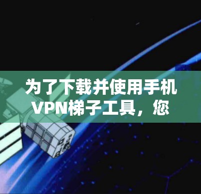 为了下载并使用手机VPN梯子工具，您可以按照以下步骤进行