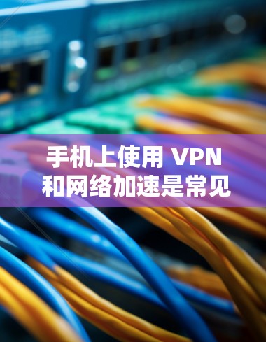 手机上使用 VPN 和网络加速是常见的技术组合，以保护数据安全并提升连接体验。以下是详细的分步说明