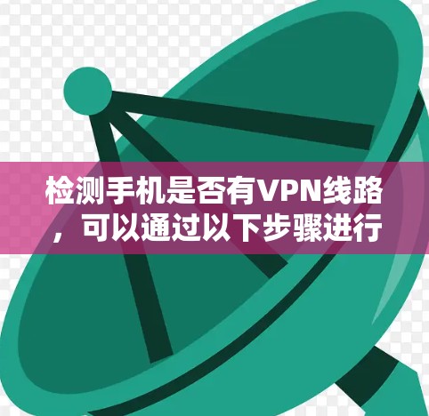 检测手机是否有VPN线路，可以通过以下步骤进行