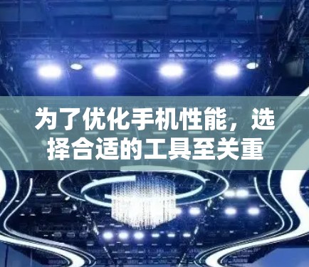 为了优化手机性能，选择合适的工具至关重要。以下是一步步的指南，帮助你选择和使用适合的手机加速工具