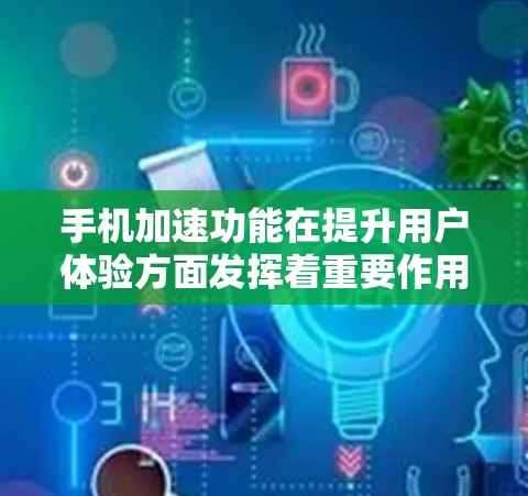 手机加速功能在提升用户体验方面发挥着重要作用，通过自动处理加载超链接和下载文件，优化了数据加载和文件下载速度。以下是对手机加速功能的详细分析和优化建议