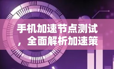 手机加速节点测试，全面解析加速策略与优化方法