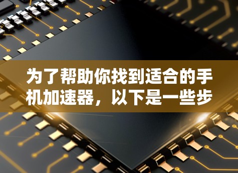 为了帮助你找到适合的手机加速器，以下是一些步骤和建议