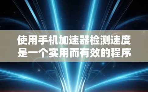 使用手机加速器检测速度是一个实用而有效的程序,可以帮助你优化手机的运行性能。以下是一步步的指导,帮助你高效地使用加速器 使用手机加速器检测速度是一个实用而有效的程序,可以帮助你优化手机的运行性能。以下是一步步的指导,帮助你高效地使用加速器