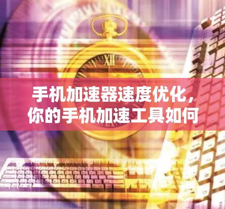手机加速器速度优化，你的手机加速工具如何提升效率？