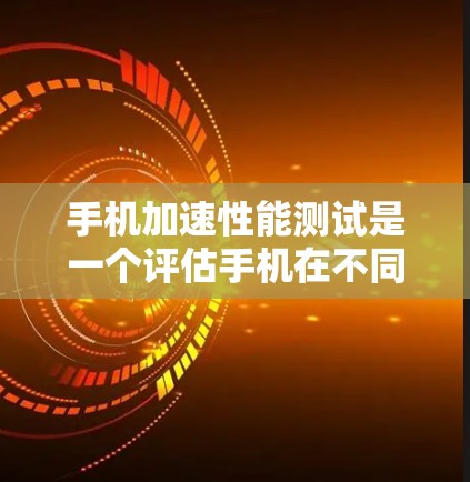 手机加速性能测试是一个评估手机在不同应用中的性能表现和稳定性测试的工具。以下是关于该主题的详细答案