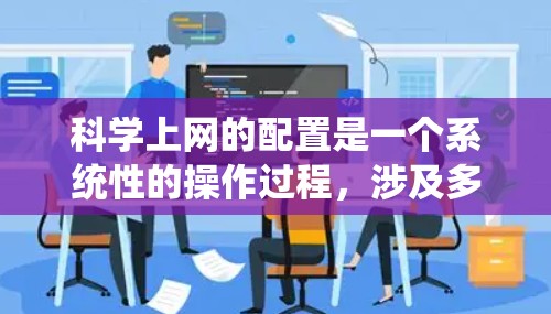 科学上网的配置是一个系统性的操作过程，涉及多个步骤和设置，以下是一个清晰的指南