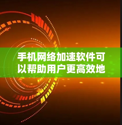 手机网络加速软件可以帮助用户更高效地使用手机，尤其是在带宽有限的情况下。以下是一些常用的选择