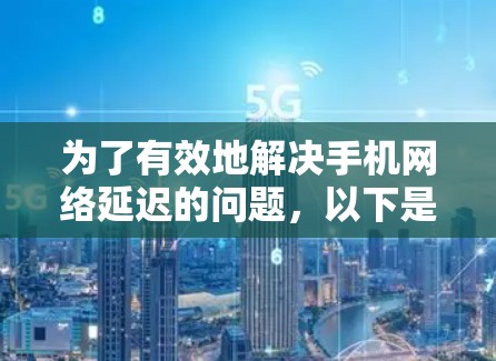 为了有效地解决手机网络延迟的问题，以下是一个有条理的指南，帮助你使用手机加速应用