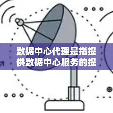 数据中心代理是指提供数据中心服务的提供商或服务提供商。这些代理通常会通过网络与数据中心保持连接，并提供相关的技术支持、监控、数据管理、备份、恢复等服务
