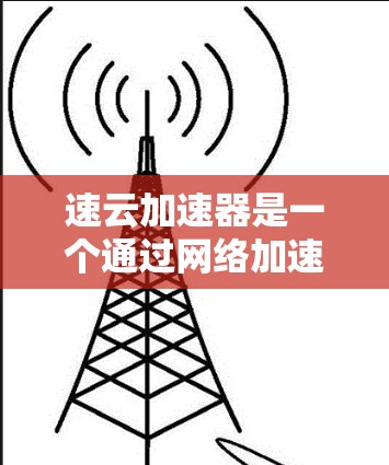 速云加速器是一个通过网络加速软件提升网络速度的工具，适用于互联网不稳定的用户。以下是快速使用速云加速器的教程