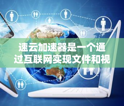 速云加速器是一个通过互联网实现文件和视频加速的工具，旨在提高下载速度。以下是对速云加速器的详细步骤和建议