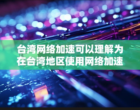 台湾网络加速可以理解为在台湾地区使用网络加速工具或功能，或者指在特定环境下加速网络连接。以下是一些可能的解释和信息