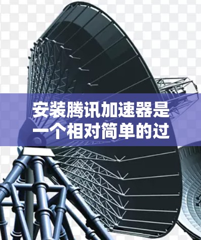 安装腾讯加速器是一个相对简单的过程，但需要按照以下步骤进行，以确保加速器正常工作