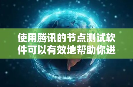 使用腾讯的节点测试软件可以有效地帮助你进行网络测试和配置。以下是使用节点测试的步骤和注意事项