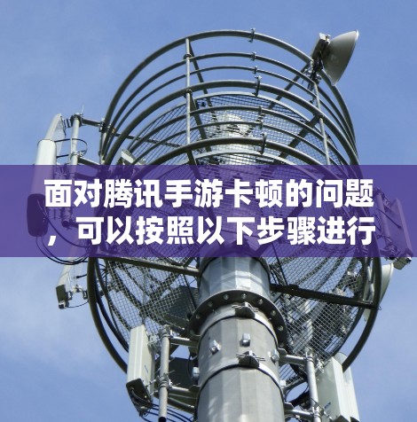 面对腾讯手游卡顿的问题，可以按照以下步骤进行处理