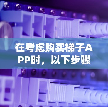 在考虑购买梯子APP时，以下步骤可以帮助你做出明智的选择