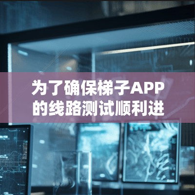 为了确保梯子APP的线路测试顺利进行，您可以按照以下步骤进行操作