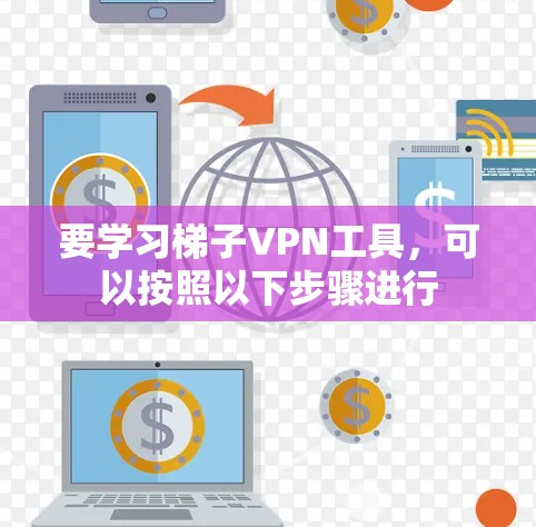 要学习梯子VPN工具，可以按照以下步骤进行