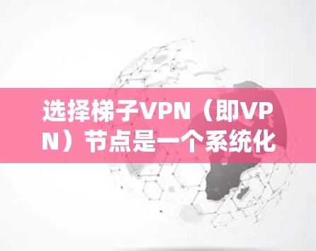 选择梯子VPN（即VPN）节点是一个系统化的过程，旨在构建一个安全的网络架构。以下是一个有条理的步骤指南，帮助您有效地选择梯子VPN节点