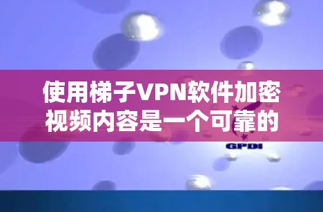 使用梯子VPN软件加密视频内容是一个可靠的选择，但需谨慎配置以确保安全。以下是一步步的指南