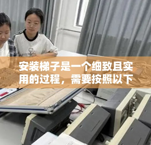 安装梯子是一个细致且实用的过程，需要按照以下步骤进行