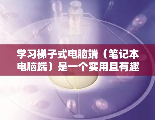 学习梯子式电脑端（笔记本电脑端）是一个实用且有趣的过程，可以帮助你将手机上的应用扩展到笔记本电脑上。以下是学习步骤的详细指南