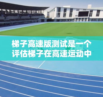 梯子高速版测试是一个评估梯子在高速运动中的稳定性、断裂和性能的测试方法。以下是详细的步骤说明