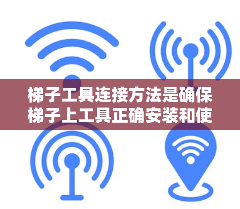 梯子工具连接方法是确保梯子上工具正确安装和使用的步骤，以下是详细的步骤说明