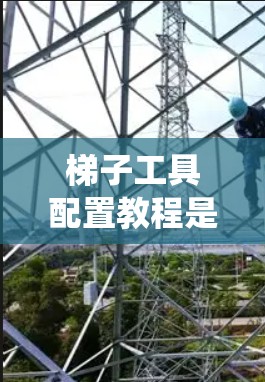 梯子工具配置教程是一个系统性的学习过程，旨在帮助构建师管理梯子的配置文件。以下是具体的步骤指南