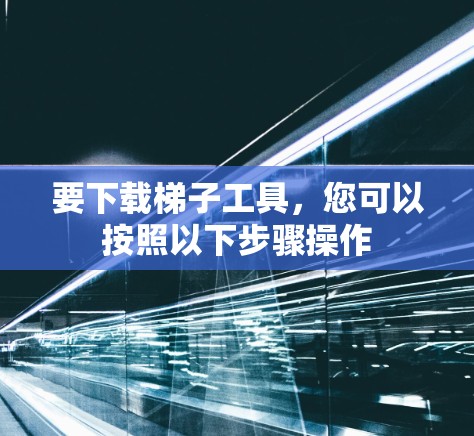 要下载梯子工具，您可以按照以下步骤操作