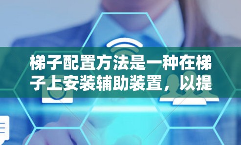 梯子配置方法是一种在梯子上安装辅助装置，以提高其灵活性和适应性，使其能够更方便地用于不同的用途。以下是梯子配置方法的详细步骤和注意事项