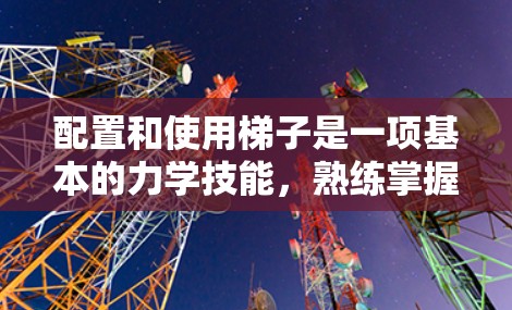 配置和使用梯子是一项基本的力学技能，熟练掌握不仅可以提升你的工作效率，还能保护自己和他人。以下是一些详细的梯子配置和使用教程，帮助你更好地掌握这一技能