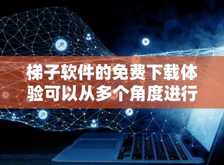 梯子软件的免费下载体验可以从多个角度进行评价，以下是一些综合性的思考
