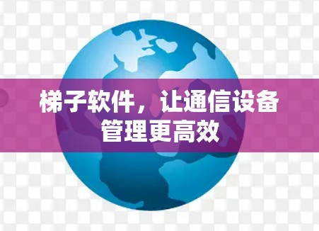 梯子软件,让通信设备管理更高效 梯子软件,让通信设备管理更高效