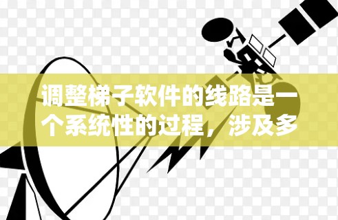 调整梯子软件的线路是一个系统性的过程，涉及多个关键部分，包括服务器管理、网络配置和文件传输等。以下是对梯子软件线路调整的详细步骤说明