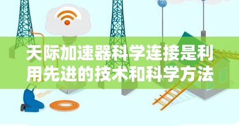 天际加速器科学连接是利用先进的技术和科学方法,将宇宙飞船上的科学家与太空探索任务相结合,实现更高效和精确的太空飞行。以下是对此领域的详细介绍 天际加速器科学连接是利用先进的技术和科学方法,将宇宙飞船上的科学家与太空探索任务相结合,实现更高效和精确的太空飞行。以下是对此领域的详细介绍