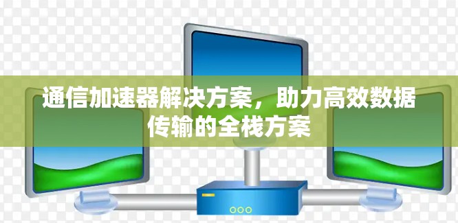通信加速器解决方案，助力高效数据传输的全栈方案