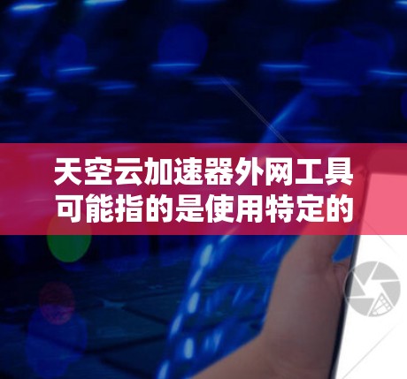 天空云加速器外网工具可能指的是使用特定的加速软件（如Dedicated加速器、云加速器等）通过网络连接加速网络流量。以下是一些常见的天空云加速器外网工具及其特点