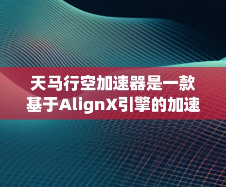 天马行空加速器是一款基于AlignX引擎的加速器，旨在提升游戏性能和加载速度。以下是对该加速器的评测