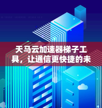 天马云加速器梯子工具，让通信更快捷的未来解决方案
