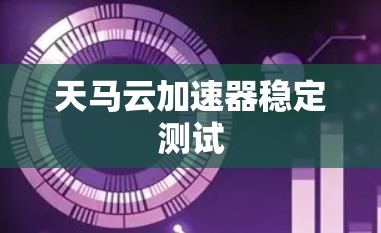 天马云加速器稳定测试 天马云加速器稳定测试