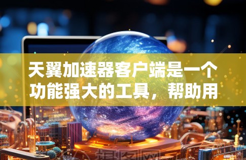 天翼加速器客户端是一个功能强大的工具，帮助用户加速下载过程中的网站。以下是详细的使用步骤和注意事项