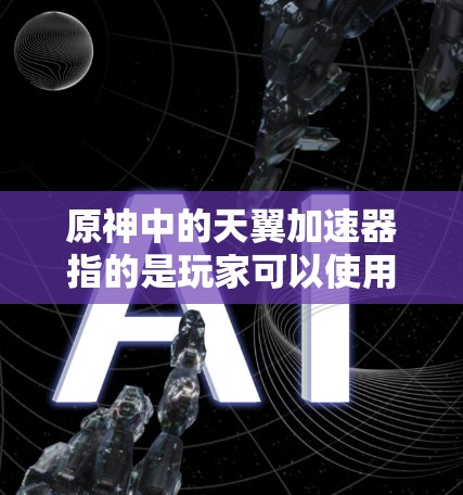 原神中的天翼加速器指的是玩家可以使用在特定地区或游戏中获得的加速点，这些点通常位于天翼山附近，可以提升游戏性能。以下是全球的加速线路和获取方法